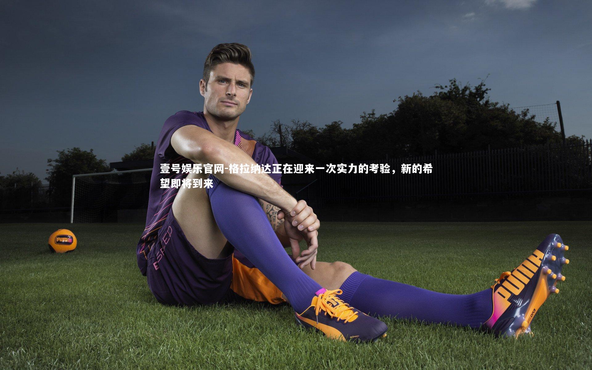 格拉纳达正在迎来一次实力的考验,新的希望即将到来