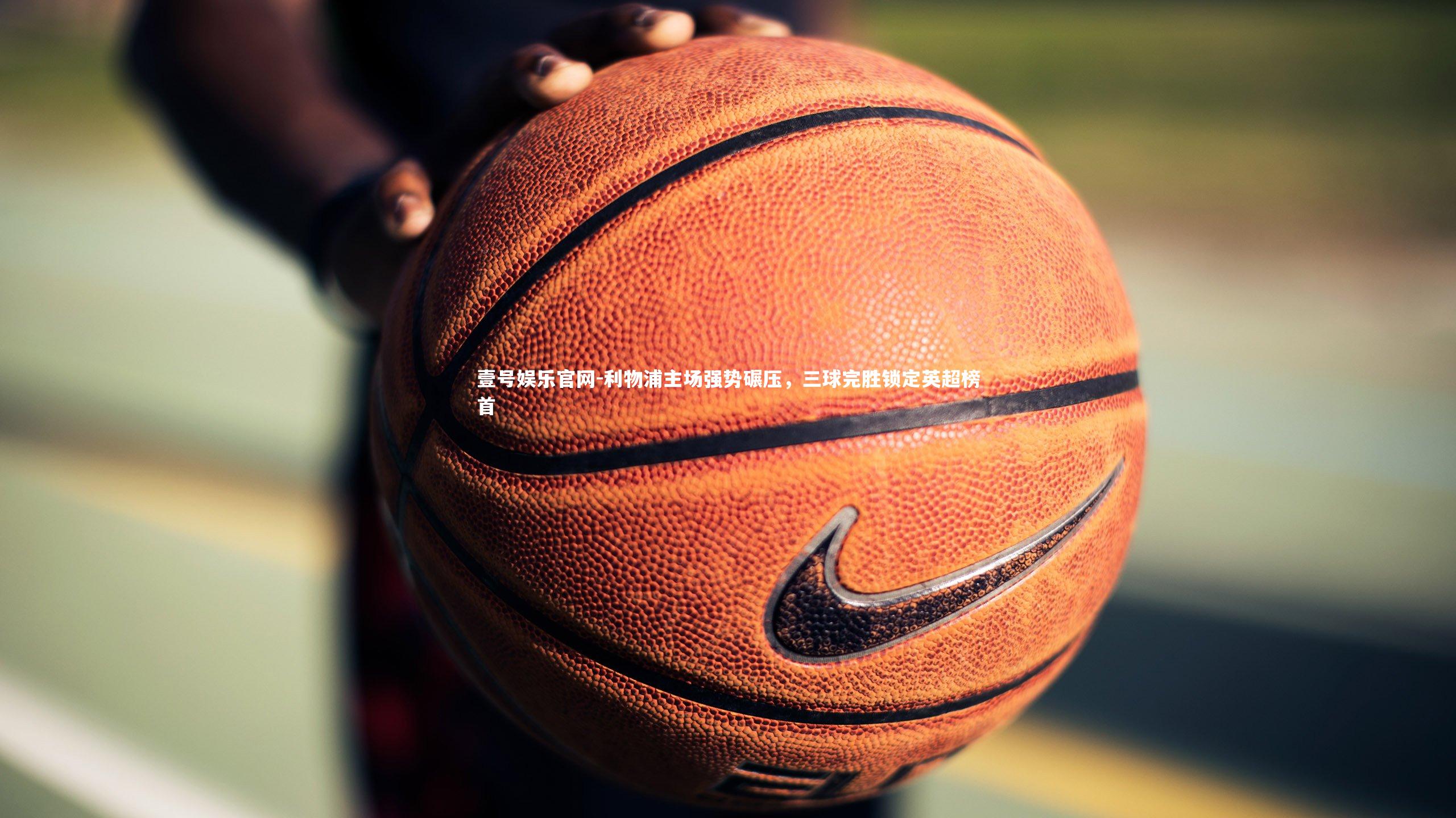 壹号娱乐官网-利物浦主场强势碾压，三球完胜锁定英超榜首