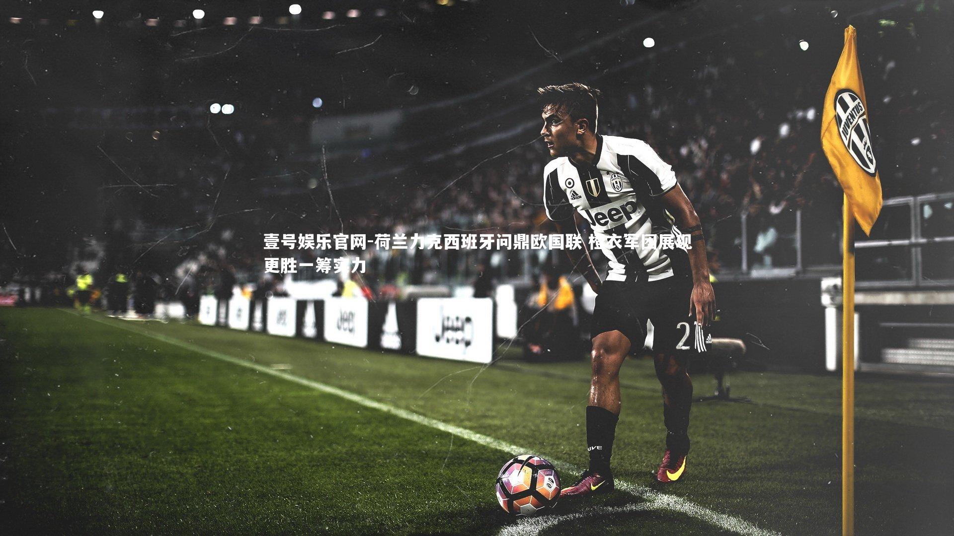 壹号娱乐官网-荷兰力克西班牙问鼎欧国联 橙衣军团展现更胜一筹实力