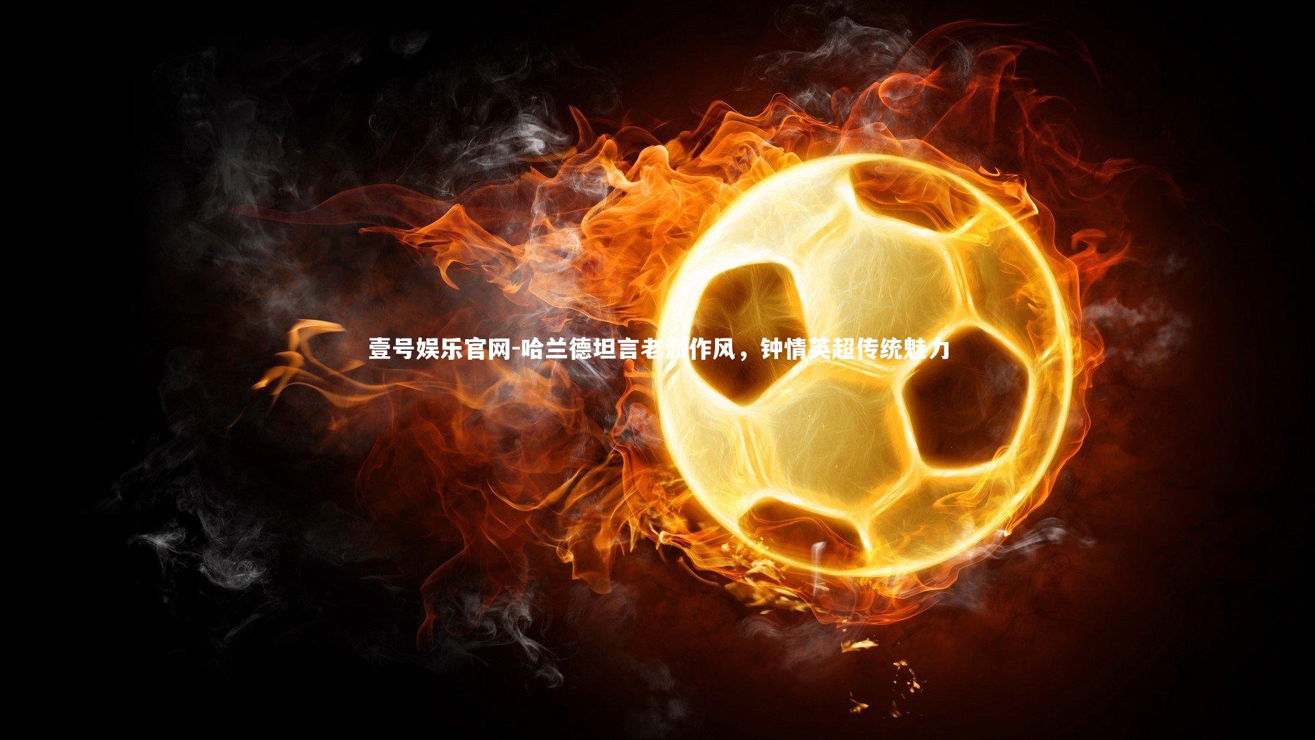 哈兰德坦言老派作风,钟情英超传统魅力