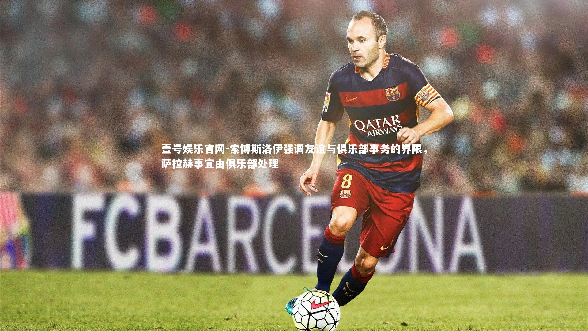 索博斯洛伊强调友谊与俱乐部事务的界限，萨拉赫事宜由俱乐部处理